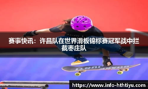 赛事快讯：许昌队在世界滑板锦标赛冠军战中拦截枣庄队